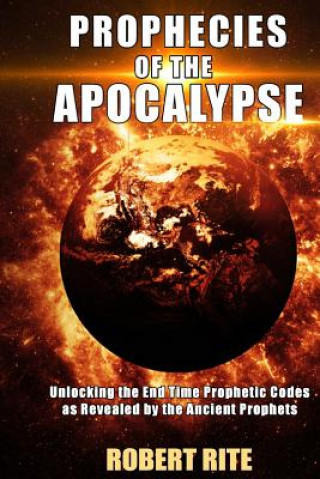 Könyv Prophecies of the Apocalypse: Unlocking the End Time Prophetic Codes as Revealed by the Ancient Prophets Robert Rite