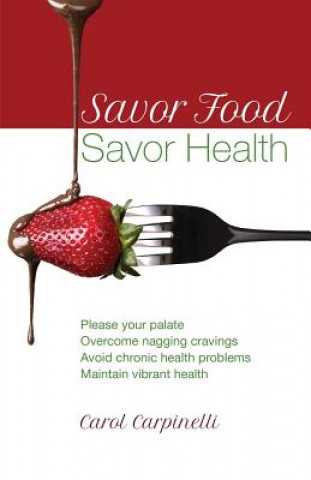 Carte Savor Food--Savor Health: Please your palate, Overcome nagging cravings, Avoid chronic health problems, Maintain vibrant health Carol Carpinelli