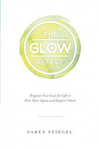 Książka The Glow Effect: Reignite Your Lust for Life to Feel Alive Again and Inspire Others Saren Stiegel