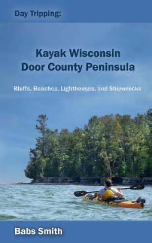 Kniha Day Tripping: Kayak Wisconsin Door County Peninsula: Bluffs, Beaches, Lighthouses, and Shipwrecks Babs Smith