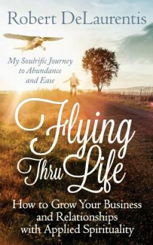 Könyv Flying Thru Life: How to Grow Your Business and Relationships with Applied Spirituality - My Soulrific Journey to Abundance and Ease Robert Delaurentis