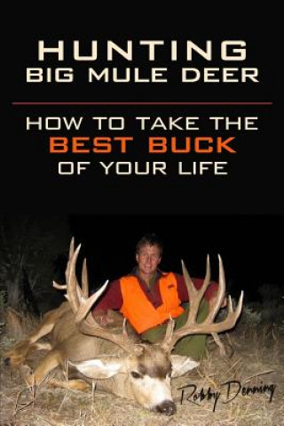 Knjiga Hunting Big Mule Deer: How to Take the Best Buck of Your Life Robby Denning