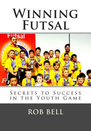 Knjiga Winning Futsal: Secrets to Success in the Youth Game Rob Bell