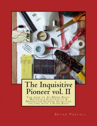 Kniha The Inquisitive Pioneer vol. II: The book of At-Home Basic-Materials Electricity & Magnetism Science Activities solving with a Slide Rule Bryan Purcell