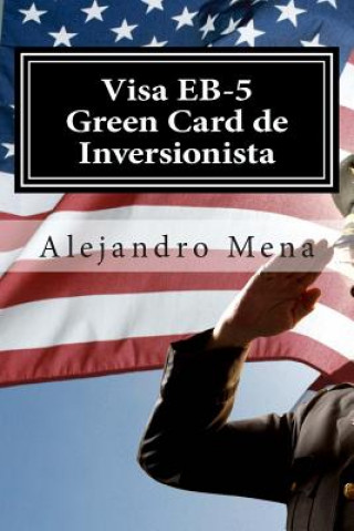 Carte Visa EB-5 Green Card de Inversionista: Como Obtener su Visa EB-5 & Green Card de Inversionista J Alejandro Mena