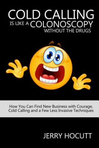 Kniha Cold Calling Is Like a Colonoscopy without the Drugs: How You Can Find New Business with Courage, Cold Calling and a Few Less Invasive Techniques Jerry Hocutt