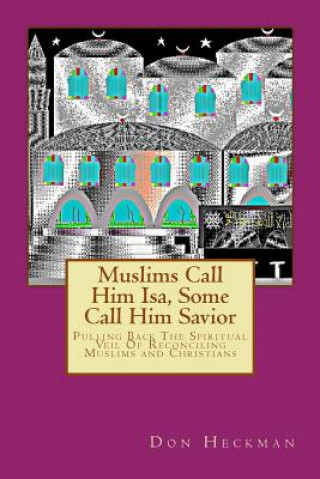 Książka Muslims Call Him Isa, Some Call Him Savior: Pulling Back The Spiritual Veil Of Reconciling Muslims and Christians Don A Heckman