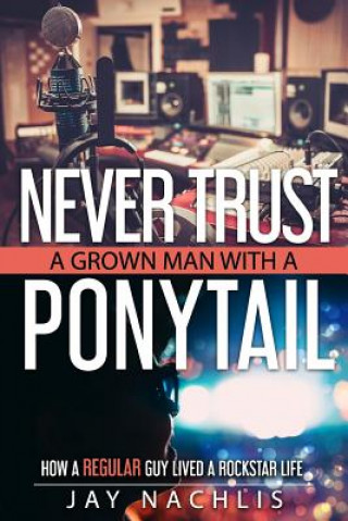 Kniha Never Trust A Grown Man With A Ponytail: How A Regular Guy Lived A Rockstar Life Jay Nachlis