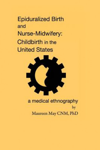 Kniha Epiduralized Birth and Nurse-Midwifery: Childbirth in the United States. A Medical Ethnography Maureen May Phd