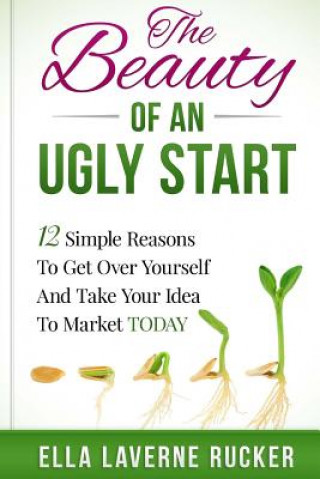 Carte The Beauty Of An Ugly Start: 12 Simple Reasons You Should Get Over Yourself And Take Your Idea To Market TODAY Ella L Rucker