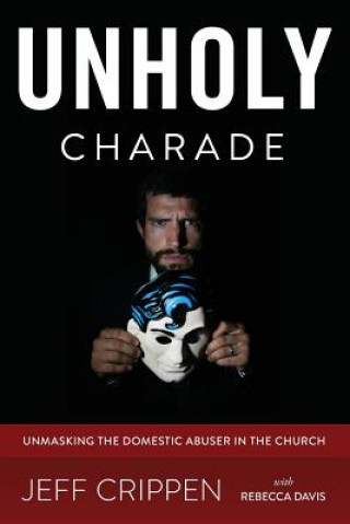 Carte Unholy Charade: Unmasking the Domestic Abuser in the Church Jeff Crippen