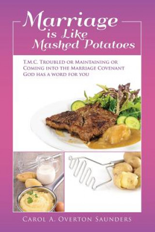 Kniha Marriage is Like Mashed Potatoes: T.M.C. TROUBLED or MAINTAINING or COMING into the MARRIAGE COVENANT GOD HAS a WORD for YOU Carol a Overton Saunders