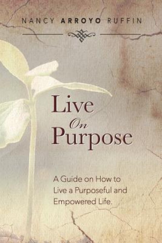 Carte Live On Purpose: A Guide on How to Live A Purposeful and Empowered Life Nancy Arroyo Ruffin