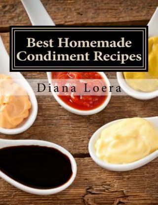 Kniha Best Homemade Condiment Recipes: Homemade Barbeque Sauce, Mayo, Salad Dressing, Ketchup, Tartar Sauce & More Diana Loera
