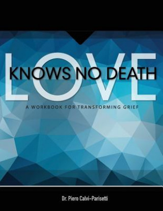 Carte Love Knows No Death: A Guided Workbook for Grief Transformation Piero Calvi-Parisetti MD