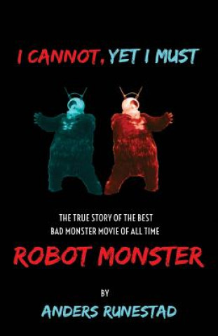 Kniha I Cannot, Yet I Must: The True Story of the Best Bad Monster Movie of All Time Robot Monster Anders Runestad