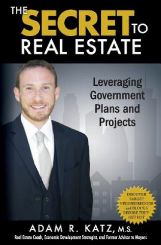 Kniha The Secret to Real Estate: Leveraging Government Plans and Projects Adam R Katz M S