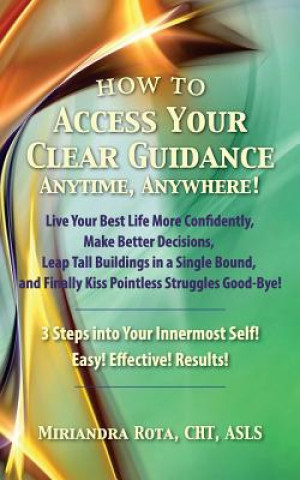 Книга Access Your Clear Guidance -- Anytime, Anywhere!: Live Your Best Life More Confidently! Make Better Decisions! Leap Tall Buildings in a Single Bound! Miriandra Rota Cht