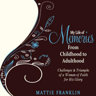 Book My Life of Memories From Childhood to Adulthood: Challenges and Triumphs of a Woman of Faith for His Glory Mattie Franklin