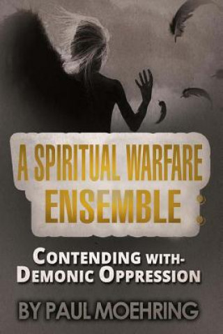 Kniha A Spiritual Warfare Ensemble: Contending with- Demonic Oppression Paul Moehring