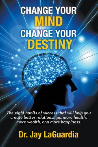 Carte Change Your Mind Change Your Destiny: The Eight Habits of Success that will help you create better relationships, more wealth, more health and more ha Dr Jay Laguardia