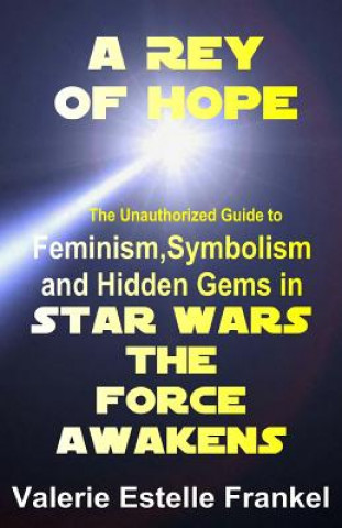Kniha A Rey of Hope: Feminism, Symbolism and Hidden Gems in Star Wars: The Force Awakens Valerie Estelle Frankel