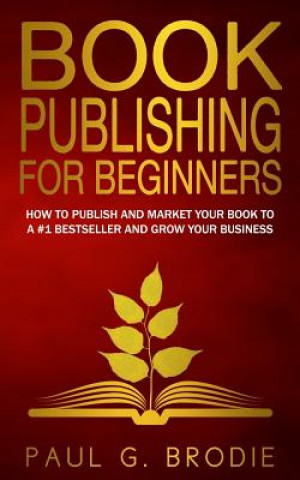 Kniha Book Publishing for Beginners: How to have a successful book launch and market your self-published book to a # 1 bestseller and grow your business Paul G Brodie