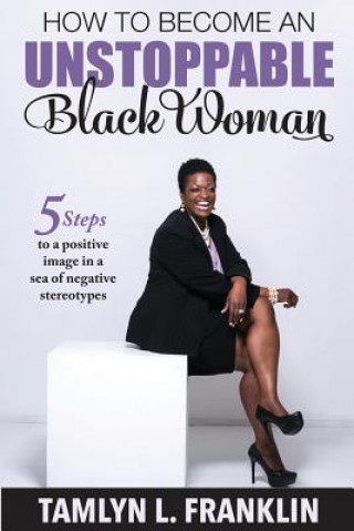 Carte How to Become An Unstoppable Black Woman: 5 Steps to a positive image in a sea of negative stereotypes Tamlyn L Franklin