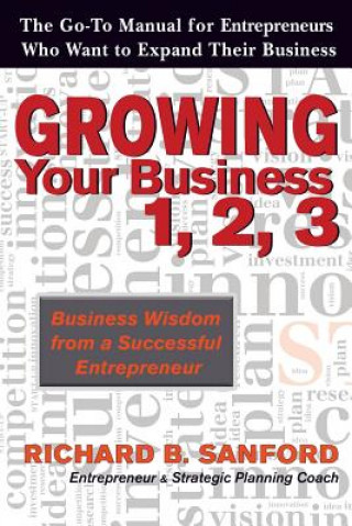 Carte Growing Your Business 1, 2, 3: The Go-To Manual for Entrepreneurs Who Want to Expand Their Business Richard B Sanford