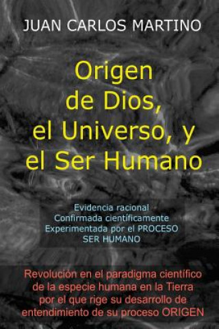 Knjiga Origen de Dios, el Universo y el Ser Humano: Evidencia racional, confirmada cientificamente, experimentada en el proceso SER HUMANO Juan Carlos Martino