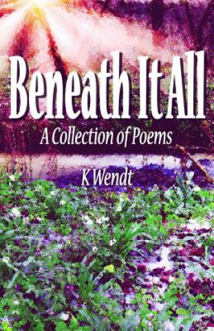 Książka Beneath It All: A Collection of Poems K Wendt