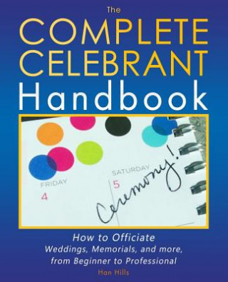 Kniha The Complete Celebrant Handbook: How to Officiate Weddings, Memorials, and more, from Beginner to Professional Han Hills