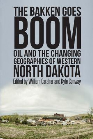 Knjiga The Bakken Goes Boom: Oil and the Changing Geographies of Western North Dakota William Caraher