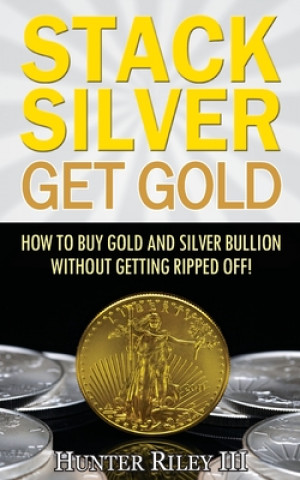 Carte Stack Silver Get Gold: How To Buy Gold And Silver Bullion Without Getting Ripped Off! Hunter Riley III