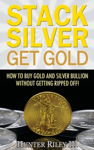 Kniha Stack Silver Get Gold: How To Buy Gold And Silver Bullion Without Getting Ripped Off! Hunter Riley III