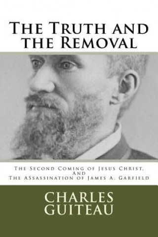 Carte The Truth and the Removal: The Second Coming of Jesus Christ, and the Assassination of President James A. Garfield Charles Julius Guiteau