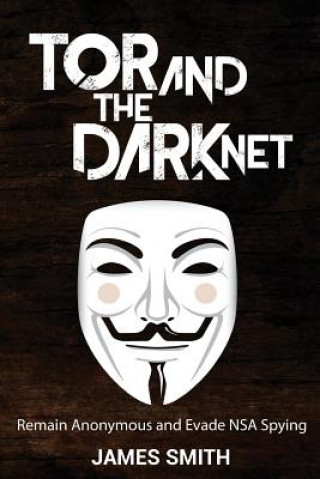 Carte Tor and The Dark Net: Remain Anonymous and Evade NSA Spying James Smith