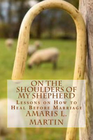 Knjiga On the Shoulders of My Shepherd: Lessons on How to Heal Before Marriage Amaris L Martin