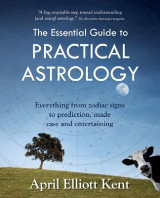 Kniha The Essential Guide to Practical Astrology: Everything from zodiac signs to prediction, made easy and entertaining April Elliott Kent