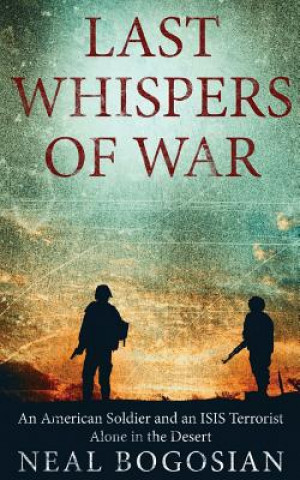 Książka Last Whispers of War: An American Soldier and an ISIS Terrorist Alone in the Desert Neal Bogosian