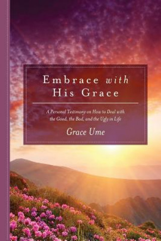 Könyv Embrace With His Grace: A Personal Testimony on How to Deal with the Good, the Bad, and the Ugly in Life Grace Ume