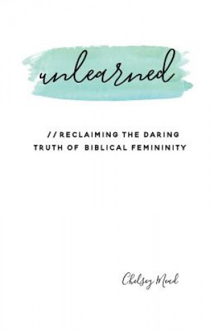 Carte Unlearned: Reclaiming the Daring Truth of Biblical Femininity Chelsey Mead