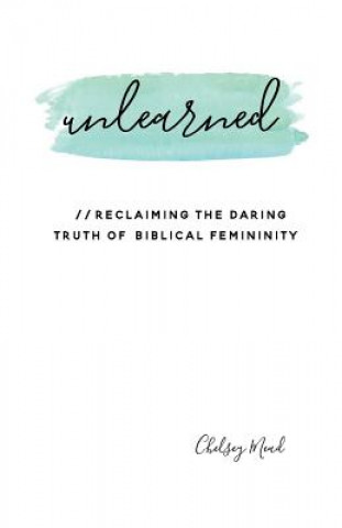 Kniha Unlearned: Reclaiming the Daring Truth of Biblical Femininity Chelsey Mead