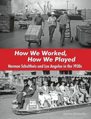 Knjiga How We Worked, How We Played: Herman Schultheis and Los Angeles in the 1930s Christina Rice