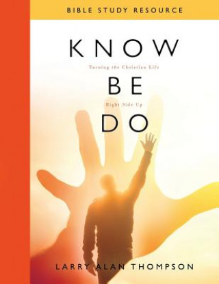 Kniha Know Be Do Bible Study Resource: Turning the Christian Life Right Side Up Larry Alan Thompson