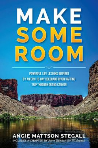 Carte Make Some Room: Powerful Life Lessons Inspired by an Epic 16-day Colorado River Rafting Trip Through Grand Canyon Angie Mattson Stegall