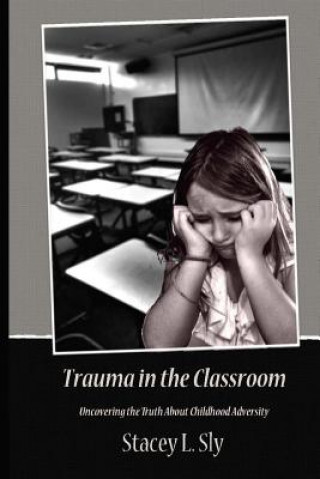 Kniha Trauma in the Classroom: Uncovering the Truth About Childhood Adversity Stacey Sly