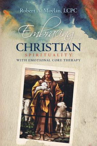 Carte Embracing Christian Spirituality with Emotional Core Therapy Lcpc Robert a Moylan