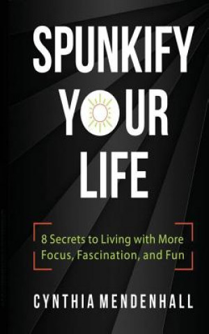 Carte Spunkify Your Life: 8 Secrets to Living with More Focus, Fascination, and Fun Cynthia Mendenhall