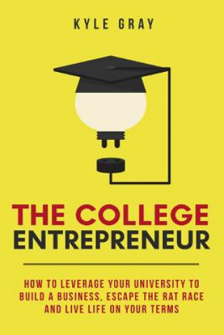 Kniha The College Entrepreneur: How to leverage your university to build a business, escape the rat race and live life on your terms. Kyle Gray